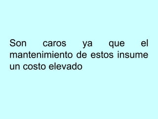 Son    caros    ya   que    el
mantenimiento de estos insume
un costo elevado
 