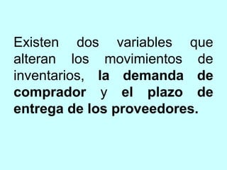 Existen dos variables que
alteran los movimientos de
inventarios, la demanda de
comprador y el plazo de
entrega de los proveedores.
 