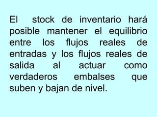 El stock de inventario hará
posible mantener el equilibrio
entre los flujos reales de
entradas y los flujos reales de
salida   al    actuar     como
verdaderos    embalses      que
suben y bajan de nivel.
 