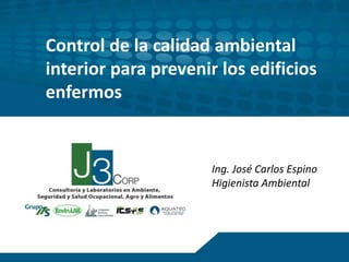 Control de la calidad ambiental
interior para prevenir los edificios
enfermos
Ing. José Carlos Espino
Higienista Ambiental
 