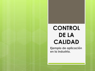 CONTROL
  DE LA
 CALIDAD
Ejemplo de aplicación
en la industria.
 