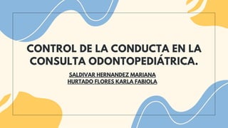 CONTROL DE LA CONDUCTA EN LA
CONSULTA ODONTOPEDIÁTRICA.
SALDIVAR HERNANDEZ MARIANA
HURTADO FLORES KARLA FABIOLA
 