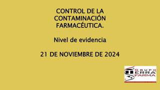 CONTROL DE LA
CONTAMINACIÓN
FARMACÉUTICA.
Nivel de evidencia
21 DE NOVIEMBRE DE 2024
 