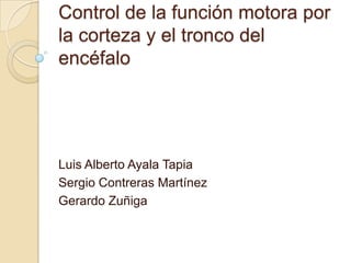 Control de la función motora por
la corteza y el tronco del
encéfalo

Luis Alberto Ayala Tapia
Sergio Contreras Martínez
Gerardo Zuñiga

 