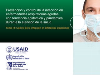 Prevención y control de la infección en
enfermedades respiratorias agudas
con tendencia epidémica y pandémica
durante la atención de la salud
Tema III: Control de la infección en diferentes situaciones
 