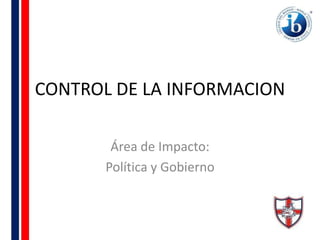 CONTROL DE LA INFORMACION

        Área de Impacto:
       Política y Gobierno
 
