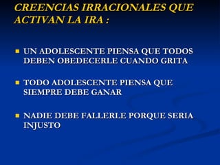 CREENCIAS IRRACIONALES  QUE ACTIVAN LA IRA : UN ADOLESCENTE PIENSA QUE TODOS DEBEN OBEDECERLE CUANDO GRITA TODO ADOLESCENTE PIENSA QUE SIEMPRE DEBE GANAR   NADIE DEBE FALLERLE PORQUE SERIA INJUSTO 