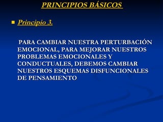 Principio 3.   PARA CAMBIAR NUESTRA PERTURBACIÓN EMOCIONAL, PARA MEJORAR NUESTROS PROBLEMAS EMOCIONALES Y CONDUCTUALES, DEBEMOS CAMBIAR NUESTROS ESQUEMAS DISFUNCIONALES DE PENSAMIENTO  PRINCIPIOS BÁSICOS  