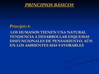 PRINCIPIOS BÁSICOS  Principio  4 :  LOS HUMANOS TIENEN UNA NATURAL TENDENCIA A DESARROLLAR ESQUEMAS DISFUNCIONALES DE PENSAMIENTO, AÚN EN LOS AMBIENTES MÁS FAVORABLES 