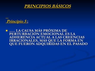 Principio 5   :   ......  LA CAUSA MÁS PRÓXIMA DE PERTURBACIÓN EMOCIONAL ES LA ADHERENCIA ACTUAL A LAS CREENCIAS IRRACIONALES, MÁS QUE LA FORMA EN QUE FUERON ADQUIRIDAS EN EL PASADO PRINCIPIOS BÁSICOS 