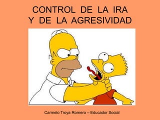 CONTROL DE LA IRA
Y DE LA AGRESIVIDAD
Carmelo Troya Romero – Educador Social
 