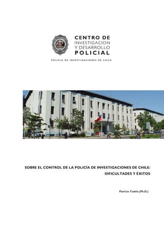 SOBRE EL CONTROL DE LA POLICÍA DE INVESTIGACIONES DE CHILE:
DIFICULTADES Y ÉXITOS
Patricio Tudela (Ph.D.)
 