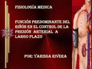 Fisiología medica función predominante del riñón en el control de la presión  arterial  a largo plazo 	Por: Yarissa rivera 
