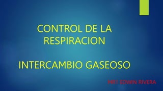 CONTROL DE LA
RESPIRACION
INTERCAMBIO GASEOSO
MR1 EDWIN RIVERA
 
