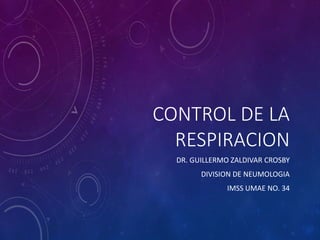 CONTROL DE LA
RESPIRACION
DR. GUILLERMO ZALDIVAR CROSBY
DIVISION DE NEUMOLOGIA
IMSS UMAE NO. 34
 