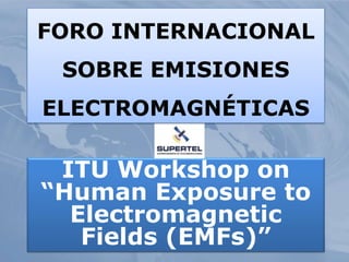 ITU Workshop on
“Human Exposure to
Electromagnetic
Fields (EMFs)”
FORO INTERNACIONAL
SOBRE EMISIONES
ELECTROMAGNÉTICAS
 