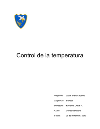Control de la temperatura
Integrante: Lucas Bravo Cáceres
Asignatura: Biología
Profesora: Katherine Urzúa P.
Curso: 3º medio Débora
Fecha: 25 de noviembre, 2016
 