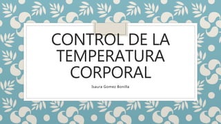CONTROL DE LA
TEMPERATURA
CORPORAL
Isaura Gomez Bonilla
 