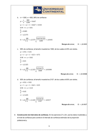 b. n = 1200, x = 800, 99% de confianza




   c.   98% de confianza; el tamaño muestral es 1068, de los cuales el 25% son éxitos.




   d. 90% de confianza; el tamaño muestral es 2107. de los cuales el 65% son éxitos.




8. Construcción de intervalos de confianza. En los ejercicios 21 a 24, use los datos muéstrales y
   el nivel de confianza para construir el intervalo de confianza estimado de la proporción
   poblacional p.


                                               6
 