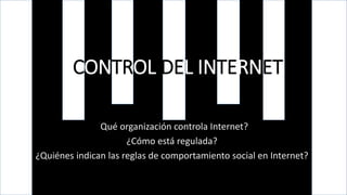 CONTROL DEL INTERNET
¿Qué organización controla Internet?
¿Cómo está regulada?
¿Quiénes indican las reglas de comportamiento social en Internet?
 