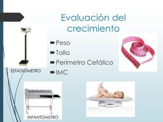 Evaluación del
crecimiento
Peso
Talla
Perímetro Cefálico
IMC
INFANTOMETRO
ESTADIOMETRO
 