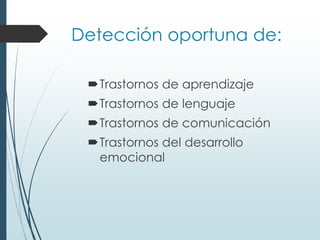 Detección oportuna de:
Trastornos de aprendizaje
Trastornos de lenguaje
Trastornos de comunicación
Trastornos del desarrollo
emocional
 