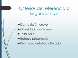 Criterios de referencia al
segundo nivel
Desnutrición grave
Obesidad, sobrepeso
Talla baja
Retraso psicomotor
Perímetro cefálico alterado
 