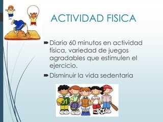 ACTIVIDAD FISICA
Diario 60 minutos en actividad
física, variedad de juegos
agradables que estimulen el
ejercicio.
Disminuir la vida sedentaria
 