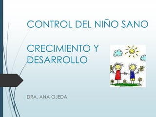 CONTROL DEL NIÑO SANO
CRECIMIENTO Y
DESARROLLO
DRA. ANA OJEDA
 