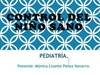 CONTROL DEL
NIÑO SANO
PEDIATRÍA.
Ponente: Mónica Lizette Pérez Navarro.
 