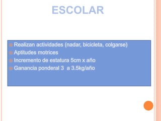 ESCOLAR
 Realizan actividades (nadar, bicicleta, colgarse)
 Aptitudes motrices
 Incremento de estatura 5cm x año
 Ganancia ponderal 3 a 3.5kg/año
 