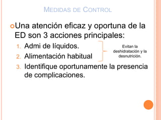 MEDIDAS DE CONTROL
Una atención eficaz y oportuna de la
ED son 3 acciones principales:
1. Admi de líquidos.
2. Alimentación habitual
3. Identifique oportunamente la presencia
de complicaciones.
Evitan la
deshidratación y la
desnutrición.
 