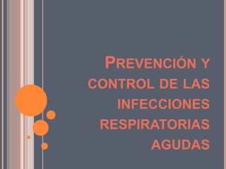 PREVENCIÓN Y
CONTROL DE LAS
INFECCIONES
RESPIRATORIAS
AGUDAS
 