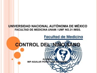UNIVERSIDAD NACIONAL AUTÓNOMA DE MÉXICO
FACULTAD DE MEDICINA UNAM / UMF NO.31 IMSS.
CONTROL DEL NIÑO SANO
ALUMNO:
MIP AGUILAR PÉREZ CARLOS DANIEL.
 