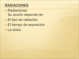 RADIACIONES
 Radiaciones
Su acción depende de:
 El tipo de radiación
 El tiempo de exposición
 La dosis
 