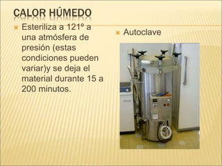 CALOR HÚMEDO
 Esteriliza a 121º a
una atmósfera de
presión (estas
condiciones pueden
variar)y se deja el
material durante 15 a
200 minutos.
 Autoclave
 