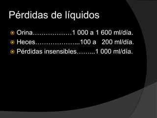 Pérdidas de líquidos
 Orina………………1 000 a 1 600 ml/día.
 Heces………………...100 a 200 ml/día.
 Pérdidas insensibles……...1 000 ml/día.
 