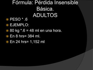 Fórmula: Pérdida Insensible
Básica.
ADULTOS
 PESO * .6
 EJEMPLO:
 80 kg *.6 = 48 ml en una hora.
 En 8 hrs= 384 ml.
 En 24 hrs= 1,152 ml
 