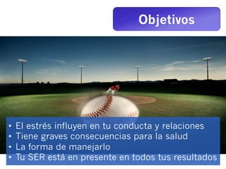 Objetivos




•    El estrés influyen en tu conducta y relaciones
•    Tiene graves consecuencias para la salud
•    La forma de manejarlo
•    Tu SER está en presente en todos tus resultados
 