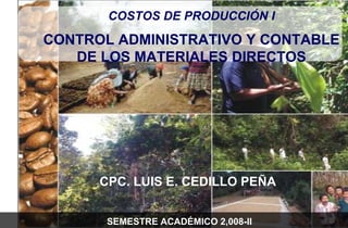 CPC. LUIS E. CEDILLO PEÑA COSTOS DE PRODUCCIÓN I CONTROL ADMINISTRATIVO Y CONTABLE DE LOS MATERIALES DIRECTOS SEMESTRE ACADÉMICO 2,008-II 