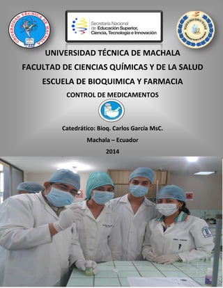 UNIVERSIDAD TÉCNICA DE MACHALA
FACULTAD DE CIENCIAS QUÍMICAS Y DE LA SALUD
ESCUELA DE BIOQUIMICA Y FARMACIA
CONTROL DE MEDICAMENTOS
Catedrático: Bioq. Carlos García MsC.
Machala – Ecuador
2014
 
