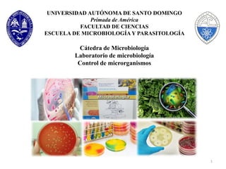 UNIVERSIDAD AUTÓNOMA DE SANTO DOMINGO
Primada de América
FACULTAD DE CIENCIAS
ESCUELA DE MICROBIOLOGÍA Y PARASITOLOGÍA
Cátedra de Microbiología
Laboratorio de microbiología
Control de microrganismos
1