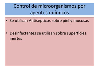 Control de microorganismos por
agentes químicos
• Se utilizan Antisépticos sobre piel y mucosas
• Desinfectantes se utilizan sobre superficies
inertes