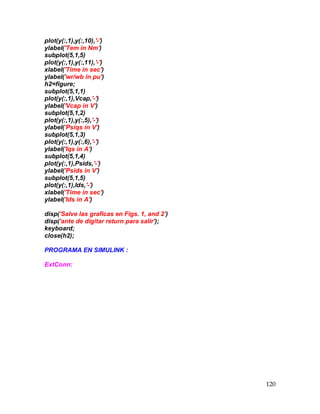 120
plot(y(:,1),y(:,10),'-')
ylabel('Tem in Nm')
subplot(5,1,5)
plot(y(:,1),y(:,11),'-')
xlabel('Time in sec')
ylabel('wr/wb in pu')
h2=figure;
subplot(5,1,1)
plot(y(:,1),Vcap,'-')
ylabel('Vcap in V')
subplot(5,1,2)
plot(y(:,1),y(:,5),'-')
ylabel('Psiqs in V')
subplot(5,1,3)
plot(y(:,1),y(:,6),'-')
ylabel('Iqs in A')
subplot(5,1,4)
plot(y(:,1),Psids,'-')
ylabel('Psids in V')
subplot(5,1,5)
plot(y(:,1),Ids,'-')
xlabel('Time in sec')
ylabel('Ids in A')
disp('Salve las graficas en Figs. 1, and 2')
disp('ante de digitar return para salir');
keyboard;
close(h2);
PROGRAMA EN SIMULINK :
ExtConn:
 