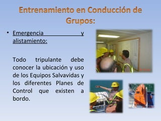 • Emergencia               y
  alistamiento:

  Todo tripulante debe
  conocer la ubicación y uso
  de los Equipos Salvavidas y
  los diferentes Planes de
  Control que existen a
  bordo.
 