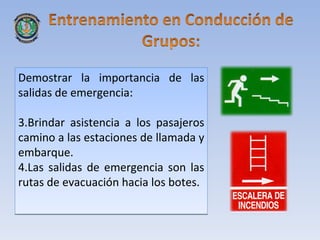 Demostrar la importancia de las
salidas de emergencia:

3.Brindar asistencia a los pasajeros
camino a las estaciones de llamada y
embarque.
4.Las salidas de emergencia son las
rutas de evacuación hacia los botes.
 