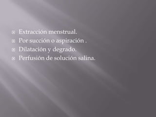    Extracción menstrual.
   Por succión o aspiración .
   Dilatación y degrado.
   Perfusión de solución salina.
 