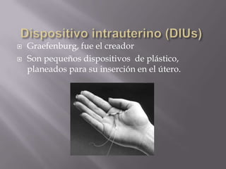    Graefenburg, fue el creador
   Son pequeños dispositivos de plástico,
    planeados para su inserción en el útero.
 