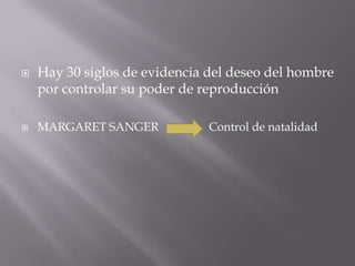    Hay 30 siglos de evidencia del deseo del hombre
    por controlar su poder de reproducción

   MARGARET SANGER            Control de natalidad
 