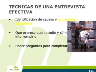 TECNICAS DE UNA ENTREVISTA EFECTIVA Identificación de causas y  no  buscar culpables . Que exprese qué sucedió y cómo, sin  interrumpirle. Hacer preguntas para completar el relato. 